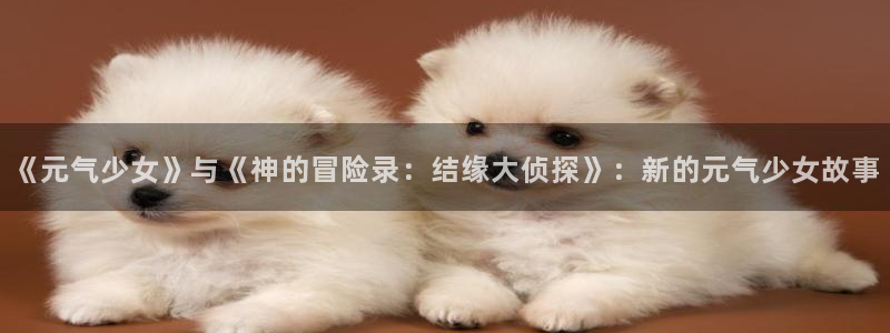 www. 喵趣.top：《元气少女》与《神的冒险录：结缘大侦探》：新的元气少女故事