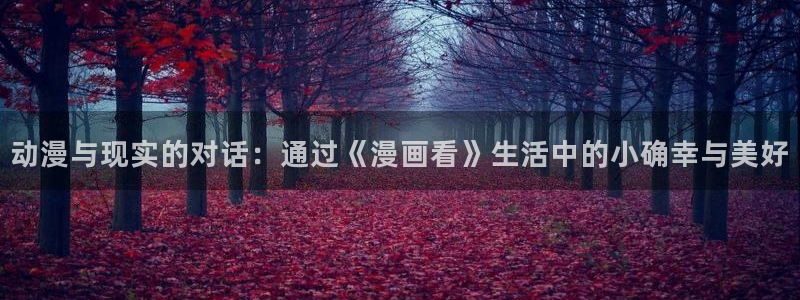 喵趣漫画最新版本：动漫与现实的对话：通过《漫画看》生活中的小确幸与美好