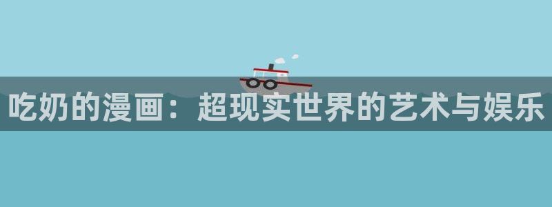 www喵趣com：吃奶的漫画：超现实世界的艺术与娱乐