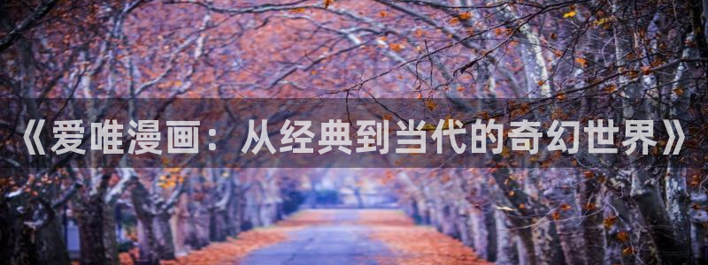 喵趣漫画最新版本：《爱唯漫画：从经典到当代的奇幻世界》