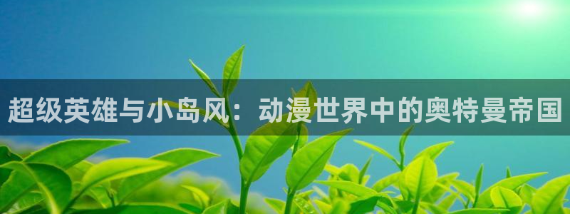 喵趣漫画最新版下载：超级英雄与小岛风：动漫世界中的奥特曼帝国