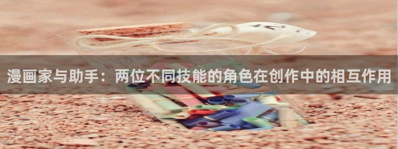 喵趣看：漫画家与助手：两位不同技能的角色在创作中的相互作用