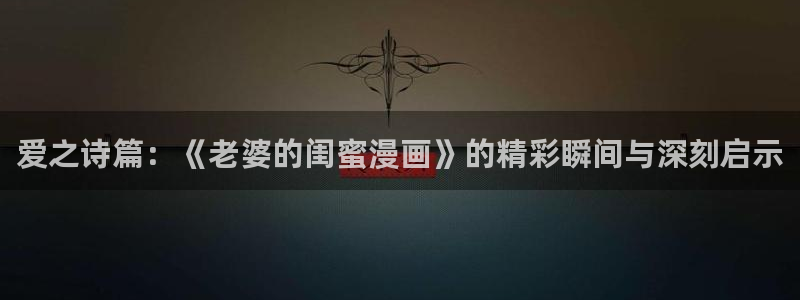 喵趣漫画官方下载2025年最新版本：爱之诗篇：《老婆的闺蜜漫画》的精彩瞬间与深刻启示
