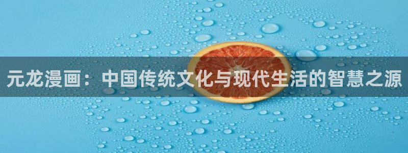 喵趣漫画app最新官方版：元龙漫画：中国传统文化与现代生活的智慧之源