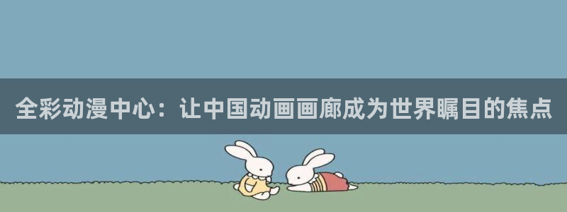 喵趣漫画最新版app下载：全彩动漫中心：让中国动画画廊成为世界瞩目的焦点