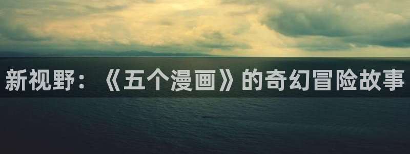 喵趣漫画app入口：新视野：《五个漫画》的奇幻冒险故事